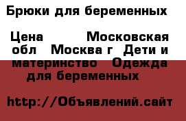 Брюки для беременных › Цена ­ 900 - Московская обл., Москва г. Дети и материнство » Одежда для беременных   